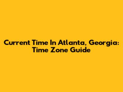 Current Time In Atlanta, Georgia: Time Zone Guide