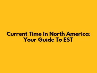 Current Time In North America: Your Guide To EST