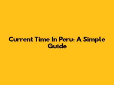 Current Time In Peru: A Simple Guide