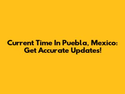 Current Time In Puebla, Mexico: Get Accurate Updates!