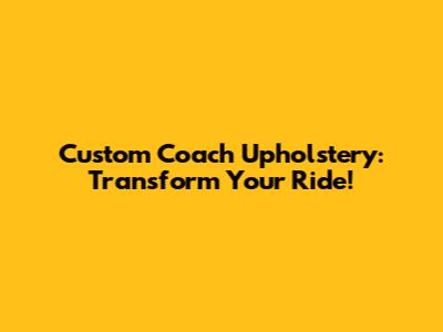 Custom Coach Upholstery: Transform Your Ride!