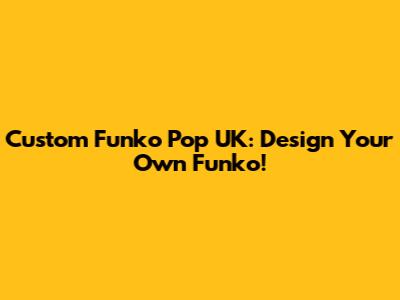 Custom Funko Pop UK: Design Your Own Funko!