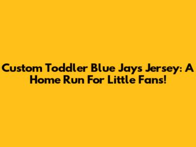 Custom Toddler Blue Jays Jersey: A Home Run For Little Fans!