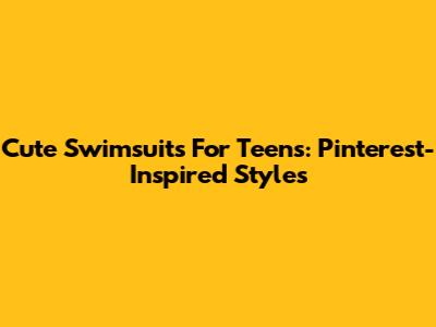 Cute Swimsuits For Teens: Pinterest-Inspired Styles