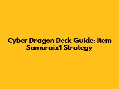 Cyber Dragon Deck Guide: Item Samuraix1 Strategy