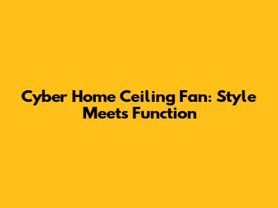 Cyber Home Ceiling Fan: Style Meets Function
