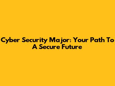 Cyber Security Major: Your Path To A Secure Future