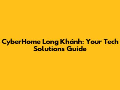 CyberHome Long Khánh: Your Tech Solutions Guide