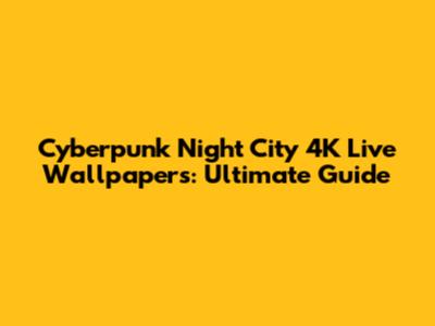 Cyberpunk Night City 4K Live Wallpapers: Ultimate Guide
