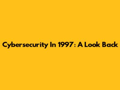Cybersecurity In 1997: A Look Back