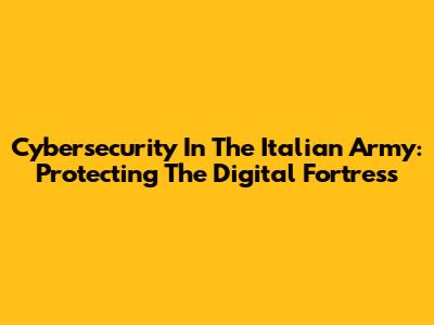 Cybersecurity In The Italian Army: Protecting The Digital Fortress