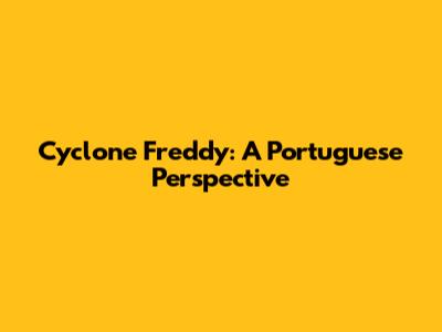 Cyclone Freddy: A Portuguese Perspective