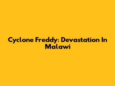 Cyclone Freddy: Devastation In Malawi