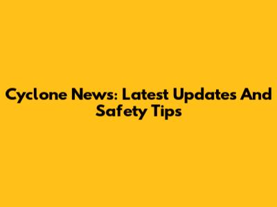 Cyclone News: Latest Updates And Safety Tips