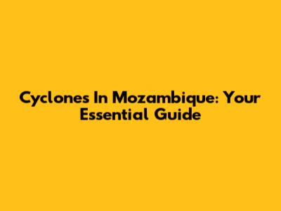 Cyclones In Mozambique: Your Essential Guide