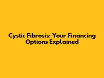 Cystic Fibrosis: Your Financing Options Explained