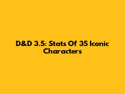 D&D 3.5: Stats Of 35 Iconic Characters