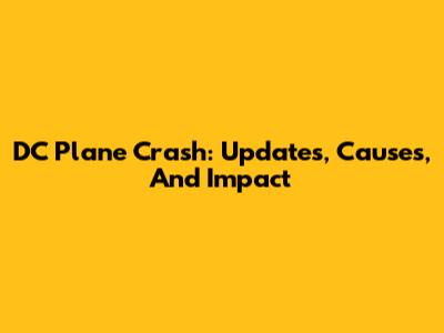 DC Plane Crash: Updates, Causes, And Impact