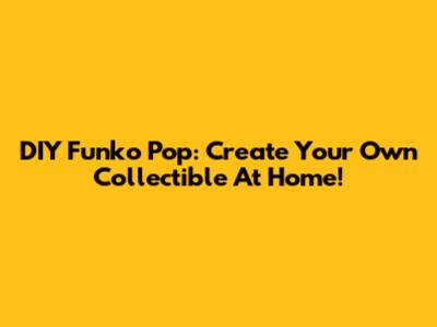 DIY Funko Pop: Create Your Own Collectible At Home!