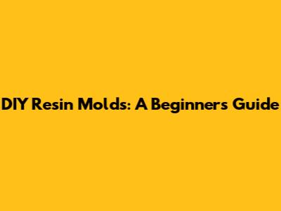 DIY Resin Molds: A Beginner's Guide