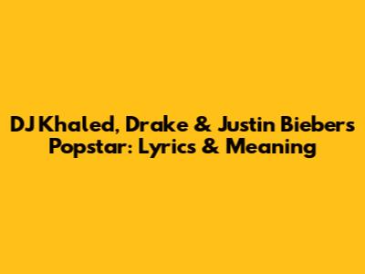 DJ Khaled, Drake & Justin Bieber's Popstar: Lyrics & Meaning