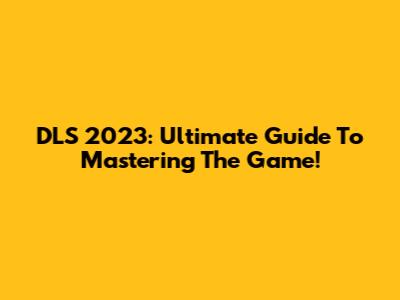 DLS 2023: Ultimate Guide To Mastering The Game!