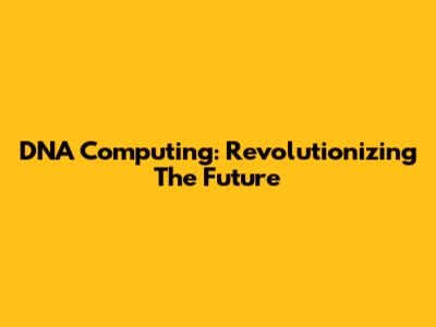 DNA Computing: Revolutionizing The Future