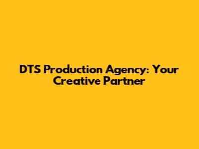 DTS Production Agency: Your Creative Partner