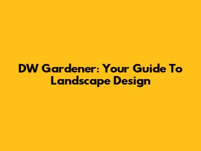 DW Gardener: Your Guide To Landscape Design