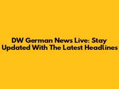 DW German News Live: Stay Updated With The Latest Headlines