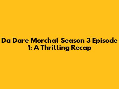Da Dare Morchal Season 3 Episode 1: A Thrilling Recap
