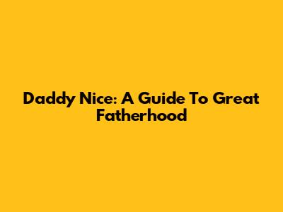 Daddy Nice: A Guide To Great Fatherhood