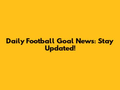 Daily Football Goal News: Stay Updated!