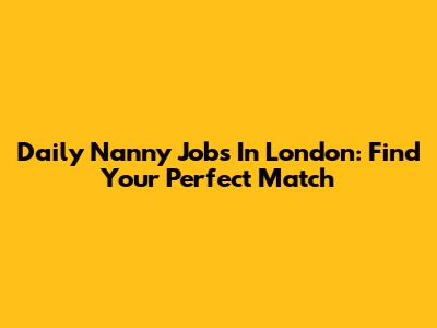 Daily Nanny Jobs In London: Find Your Perfect Match