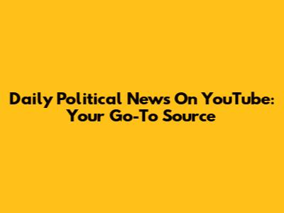Daily Political News On YouTube: Your Go-To Source