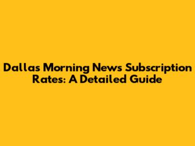Dallas Morning News Subscription Rates: A Detailed Guide