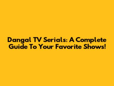 Dangal TV Serials: A Complete Guide To Your Favorite Shows!