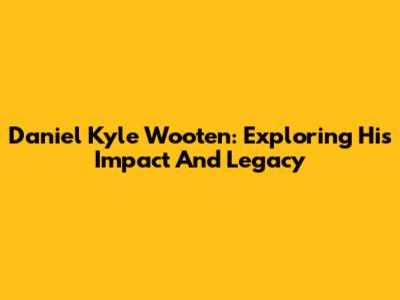 Daniel Kyle Wooten: Exploring His Impact And Legacy