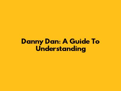 Danny Dan: A Guide To Understanding