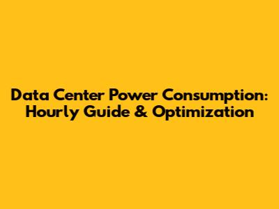 Data Center Power Consumption: Hourly Guide & Optimization