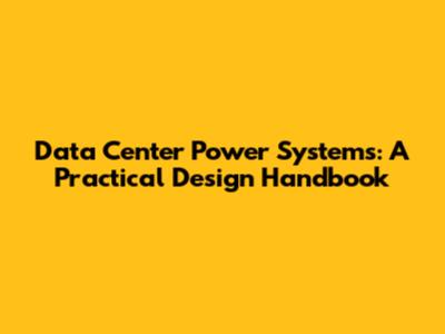 Data Center Power Systems: A Practical Design Handbook