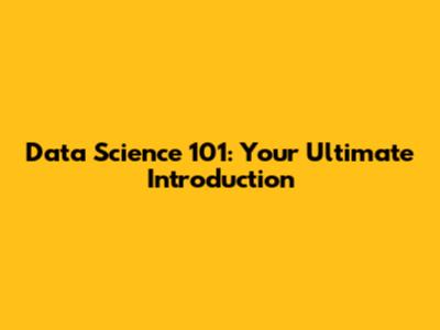 Data Science 101: Your Ultimate Introduction
