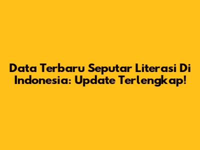 Data Terbaru Seputar Literasi Di Indonesia: Update Terlengkap!