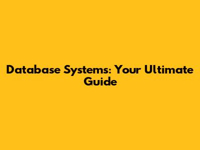 Database Systems: Your Ultimate Guide