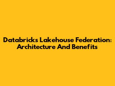 Databricks Lakehouse Federation: Architecture And Benefits