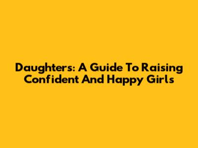 Daughters: A Guide To Raising Confident And Happy Girls
