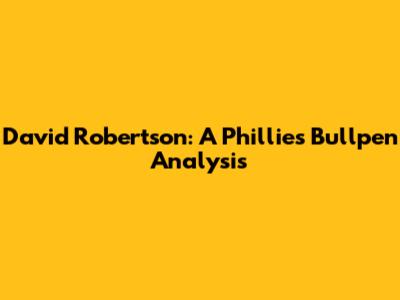 David Robertson: A Phillies Bullpen Analysis