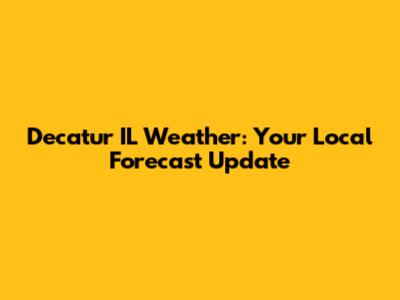 Decatur IL Weather: Your Local Forecast Update