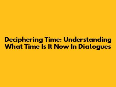 Deciphering Time: Understanding 'What Time Is It Now' In Dialogues