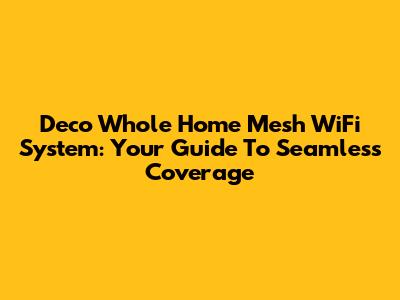 Deco Whole Home Mesh WiFi System: Your Guide To Seamless Coverage